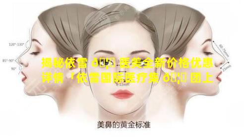 揭秘依雪 🦄 医美全新价格优惠详情「依雪国际医疗集 🦅 团上班怎么样」